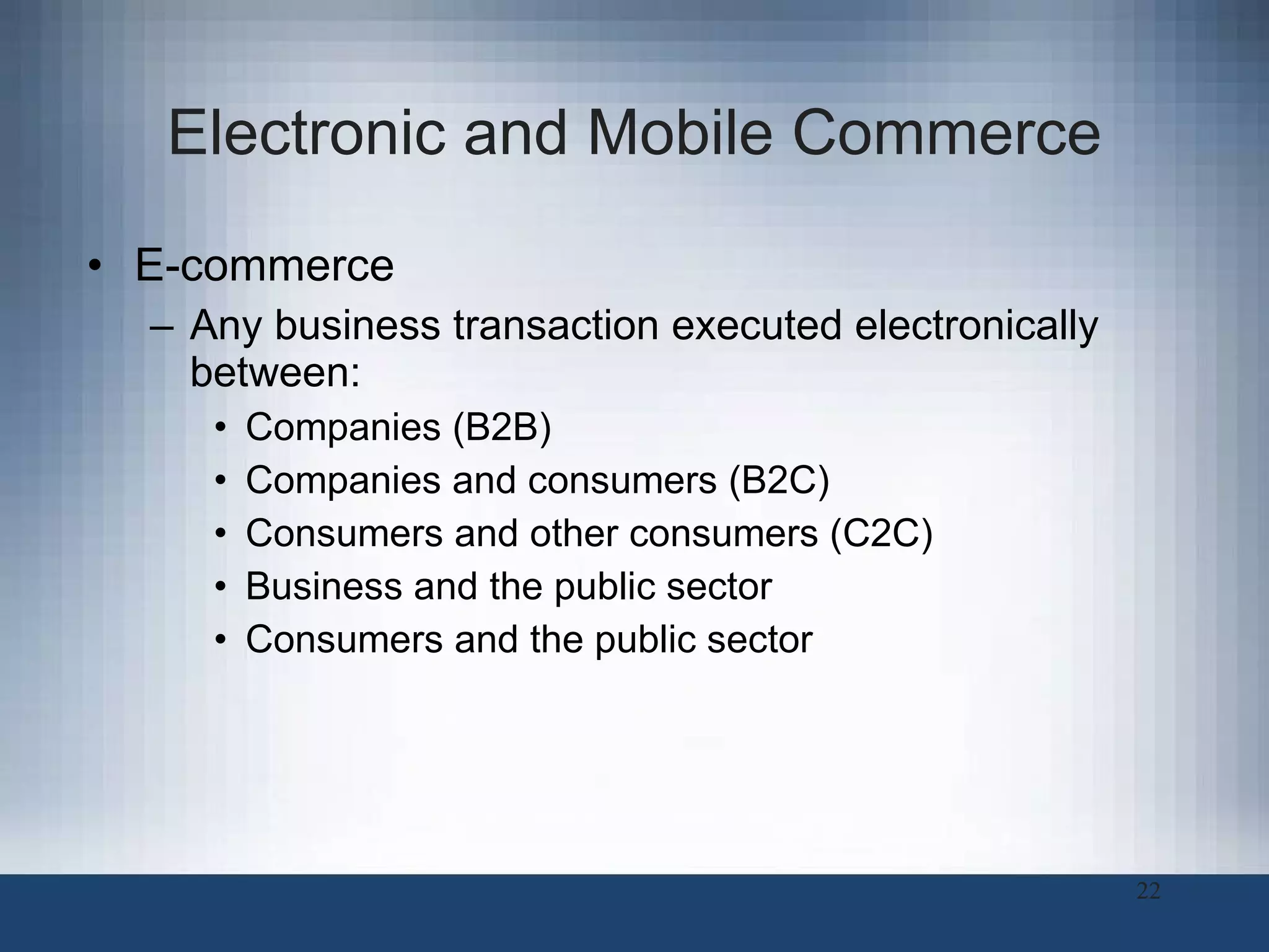 Electronic and Mobile Commerce E-commerce  Any business transaction executed electronically between:  Companies (B2B) Companies and consumers (B2C) Consumers and other consumers (C2C) Business and the public sector Consumers and the public sector 