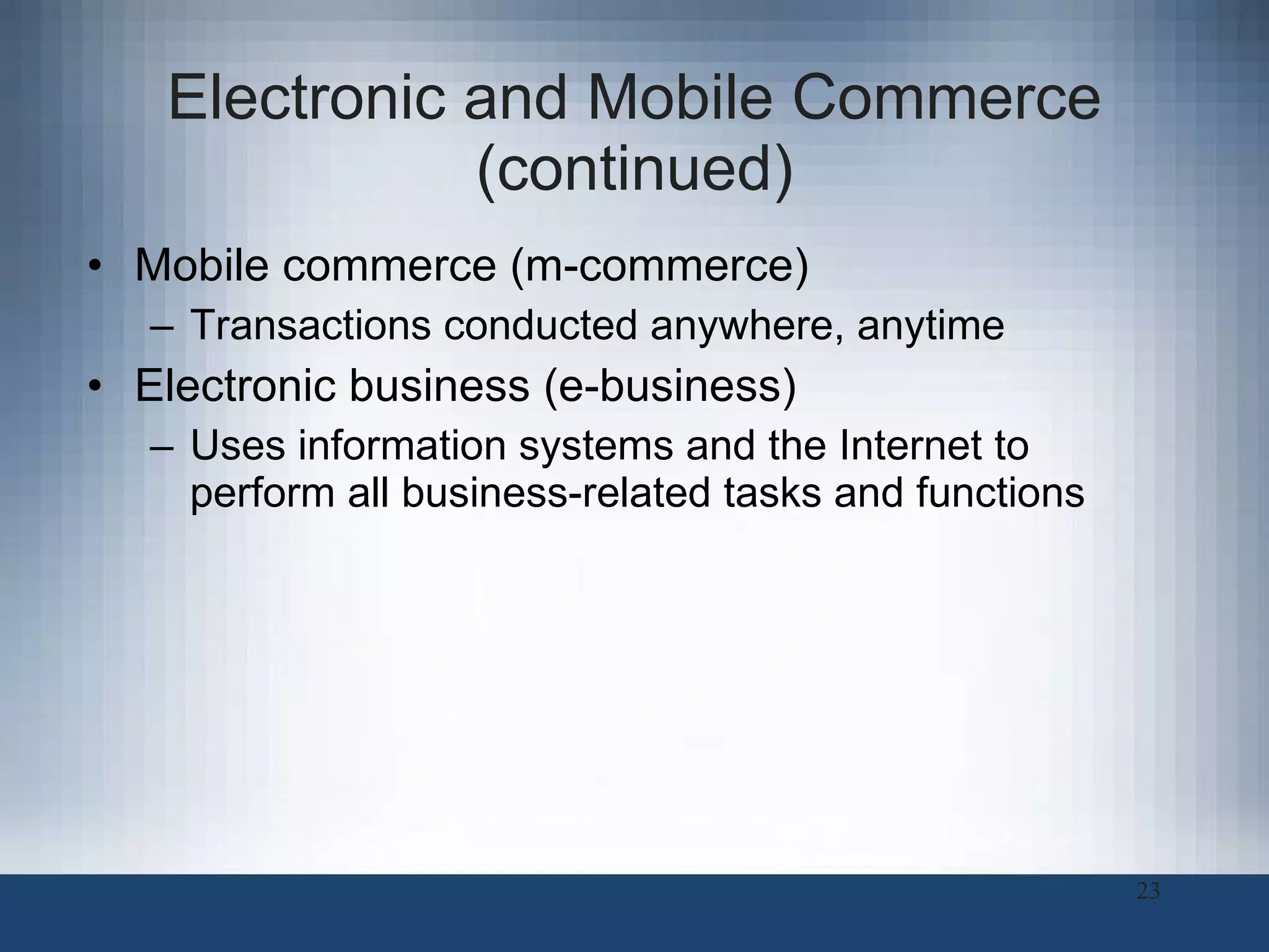 Electronic and Mobile Commerce (continued) Mobile commerce (m-commerce)  Transactions conducted anywhere, anytime Electronic business (e-business) Uses information systems and the Internet to perform all business-related tasks and functions 