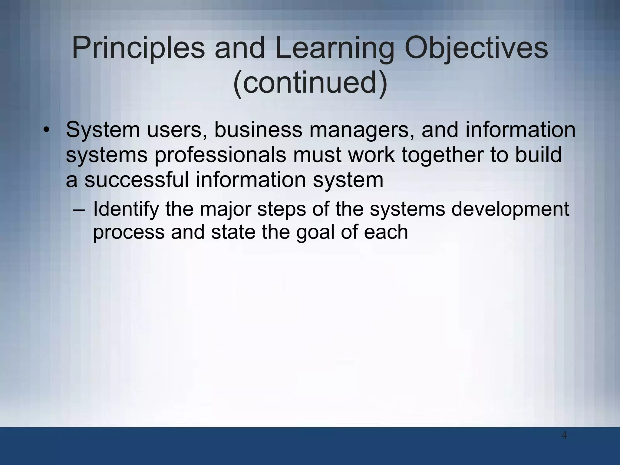 Principles and Learning Objectives (continued) System users, business managers, and information systems professionals must work together to build a successful information system Identify the major steps of the systems development process and state the goal of each 