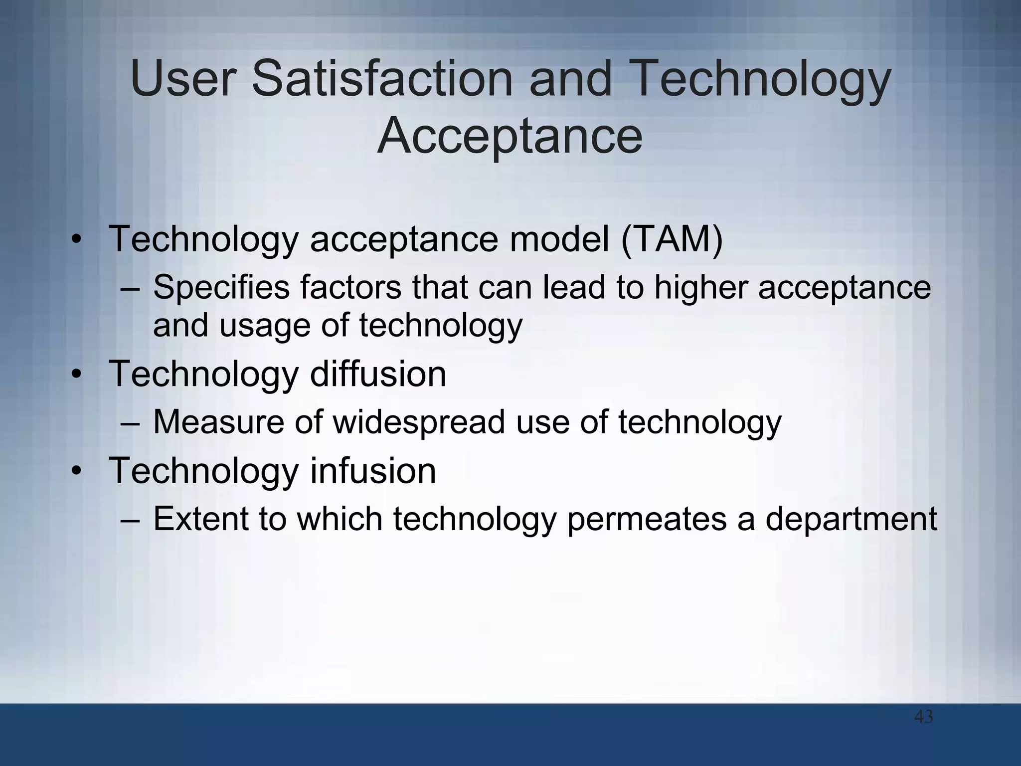 User Satisfaction and Technology Acceptance Technology acceptance model (TAM) Specifies factors that can lead to higher acceptance and usage of technology Technology diffusion Measure of widespread use of technology Technology infusion Extent to which technology permeates a department 