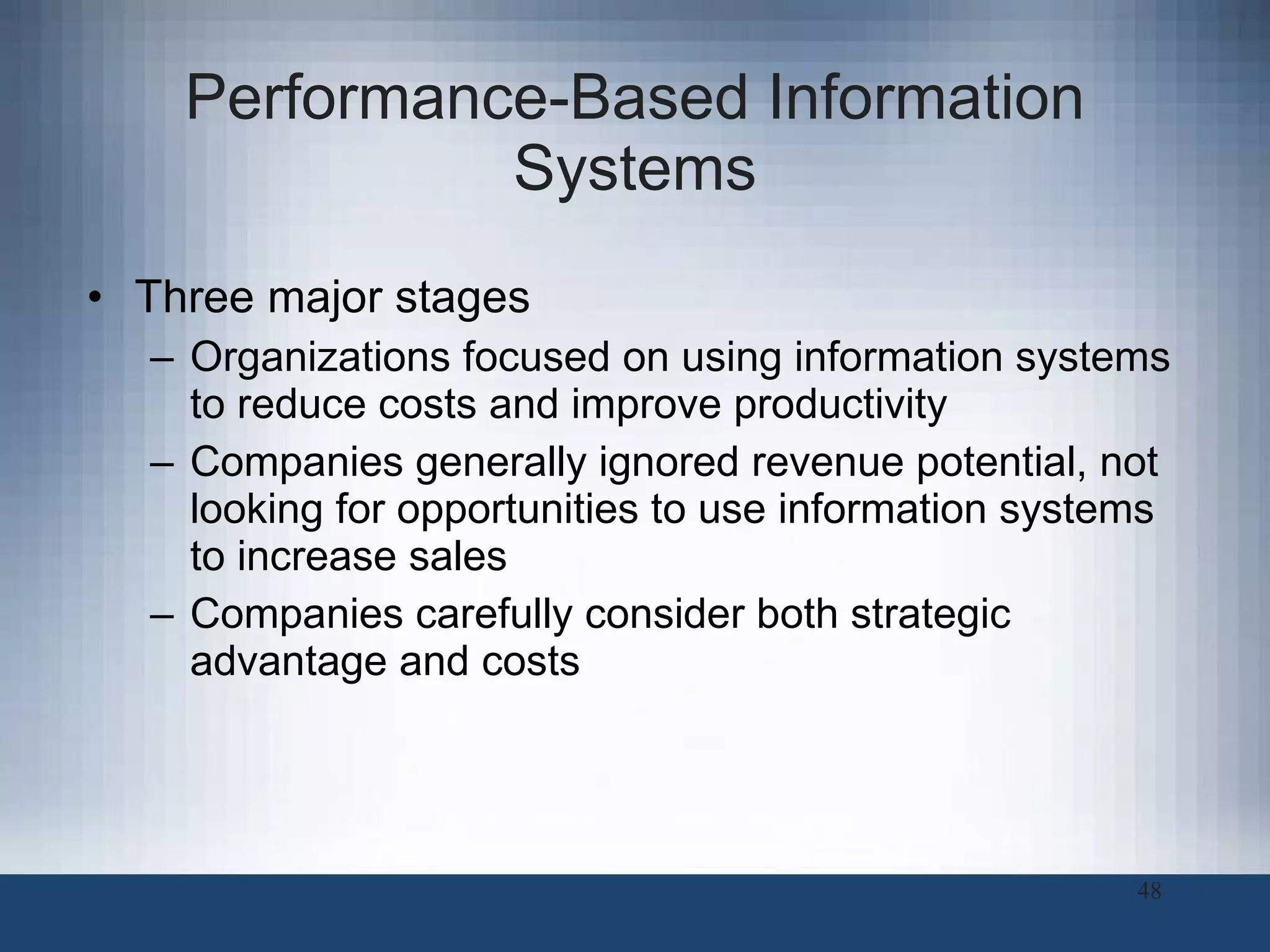 Performance-Based Information Systems Three major stages Organizations focused on using information systems to reduce costs and improve productivity Companies generally ignored revenue potential, not looking for opportunities to use information systems to increase sales Companies carefully consider both strategic advantage and costs 