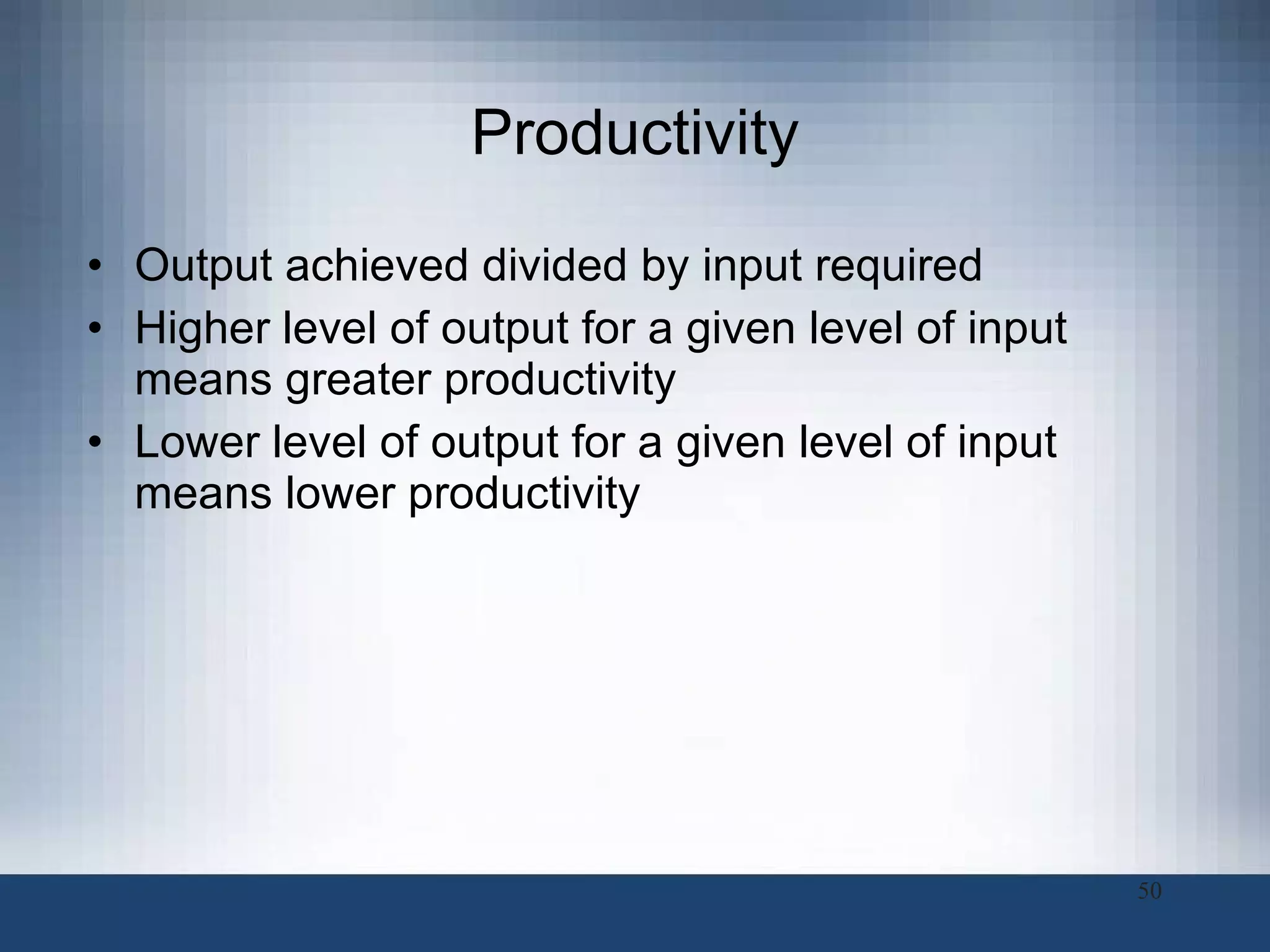 Productivity Output achieved divided by input required Higher level of output for a given level of input means greater productivity Lower level of output for a given level of input means lower productivity 