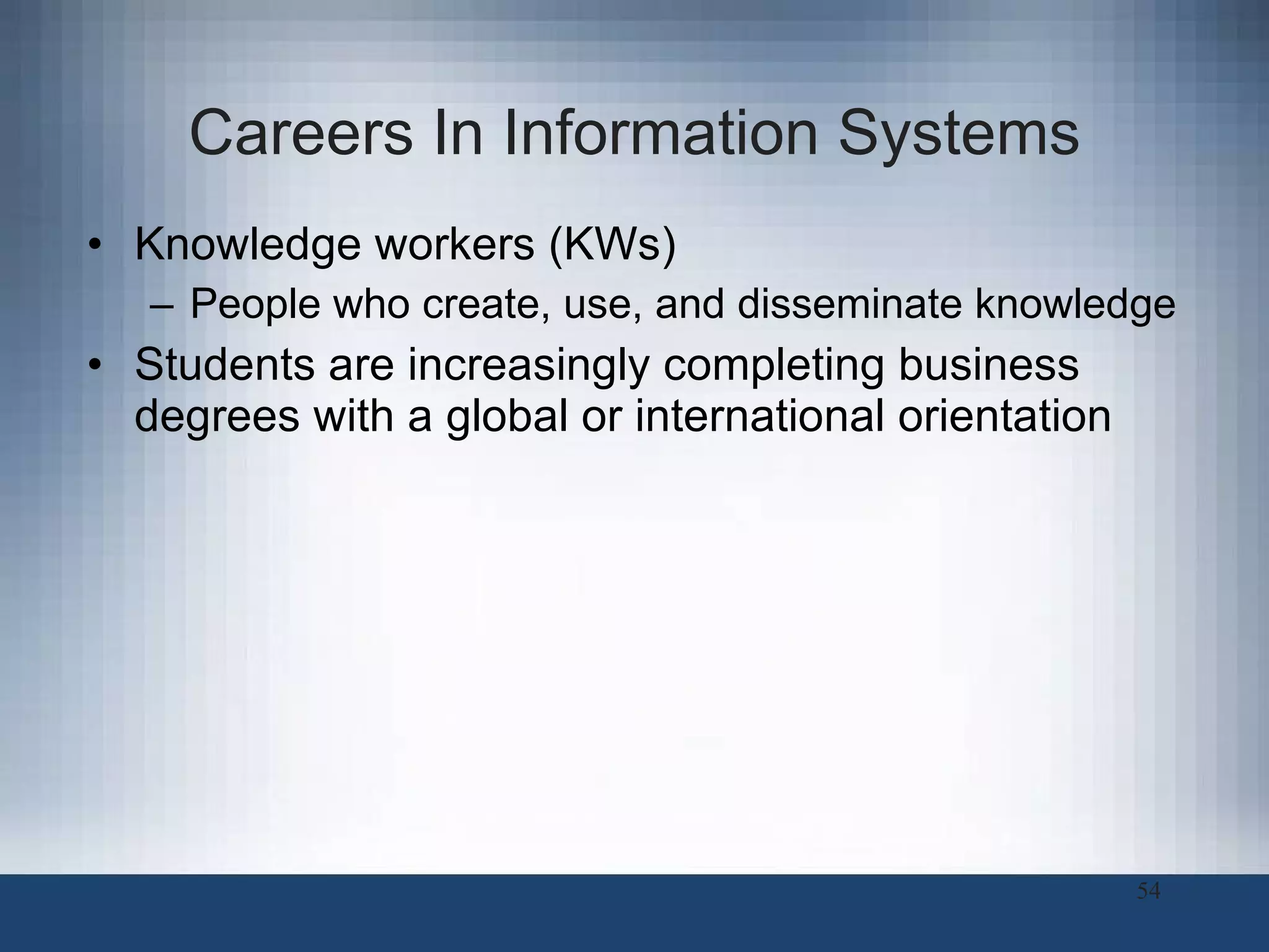 Careers In Information Systems Knowledge workers (KWs)  People who create, use, and disseminate knowledge Students are increasingly completing business degrees with a global or international orientation 