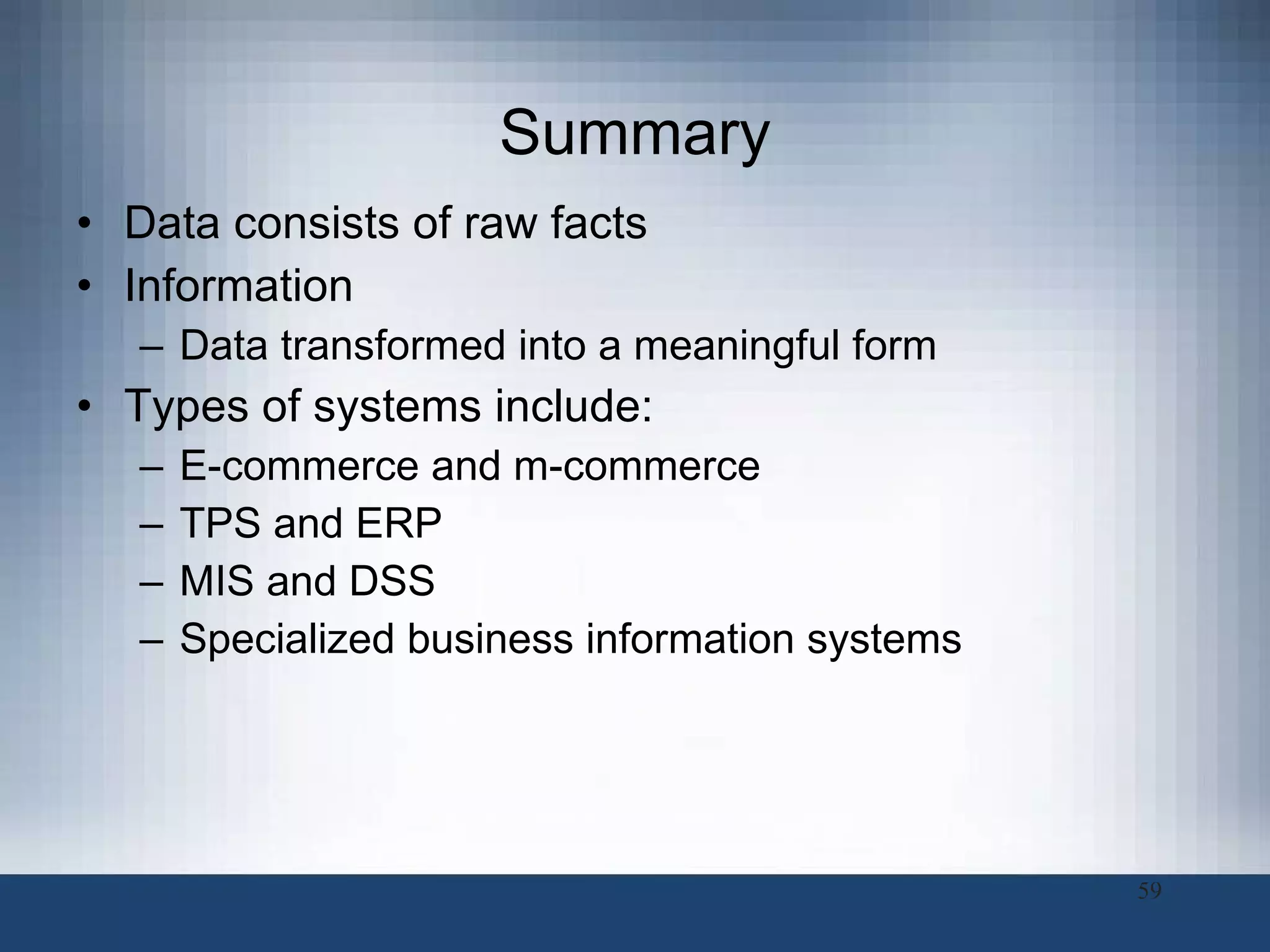 Summary Data consists of raw facts Information Data transformed into a meaningful form Types of systems include:  E-commerce and m-commerce TPS and ERP MIS and DSS Specialized business information systems 