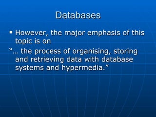 Databases
However, the major emphasis of this
 topic is on
“… the process of organising, storing
 and retrieving data with database
 systems and hypermedia.”
 