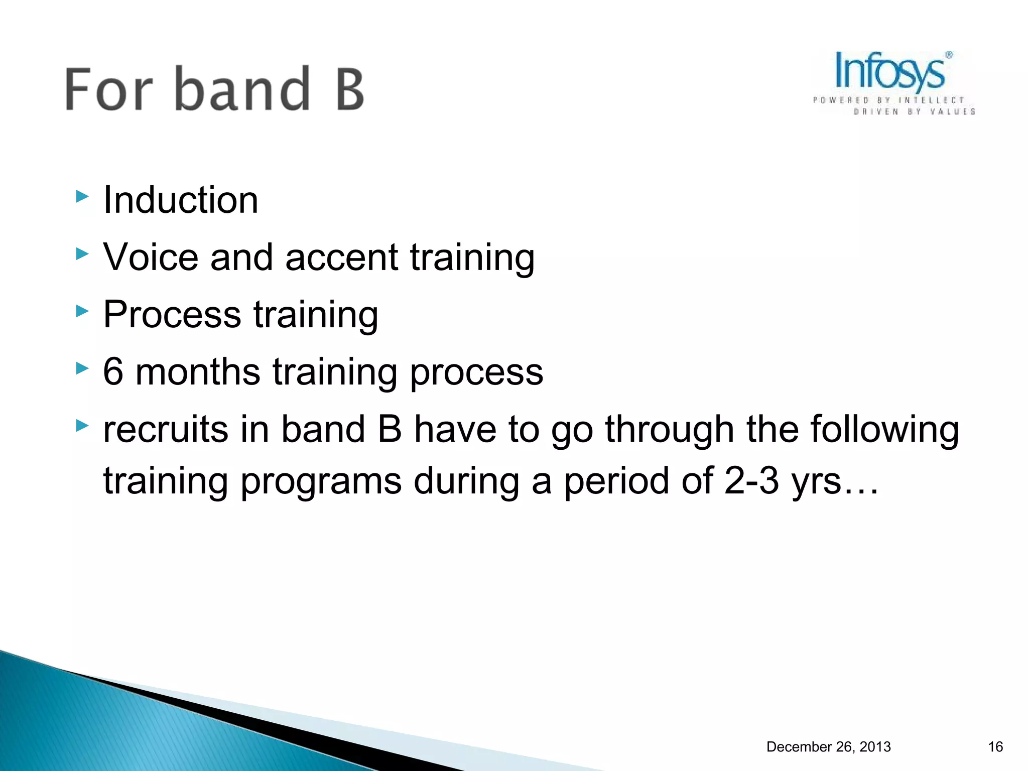 Induction
 Voice and accent training
 Process training
 6 months training process
 recruits in band B have to go through the following
training programs during a period of 2-3 yrs…


December 26, 2013

16

 