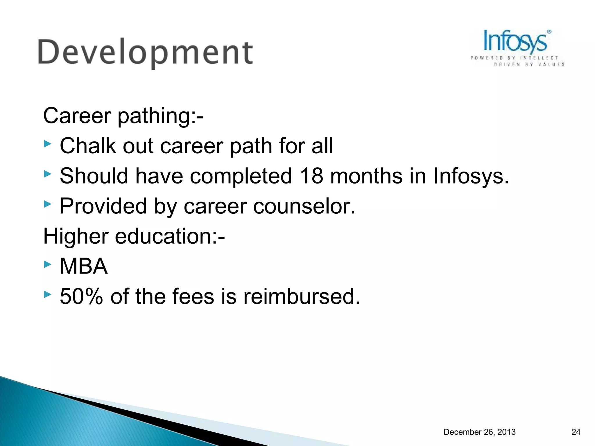 Career pathing: Chalk out career path for all
 Should have completed 18 months in Infosys.
 Provided by career counselor.
Higher education: MBA
 50% of the fees is reimbursed.

December 26, 2013

24

 