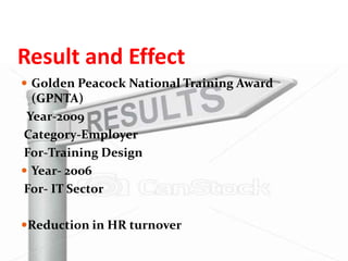 Result and Effect
 Golden Peacock National Training Award
  (GPNTA)
 Year-2009
Category-Employer
For-Training Design
 Year- 2006
For- IT Sector

Reduction in HR turnover
 