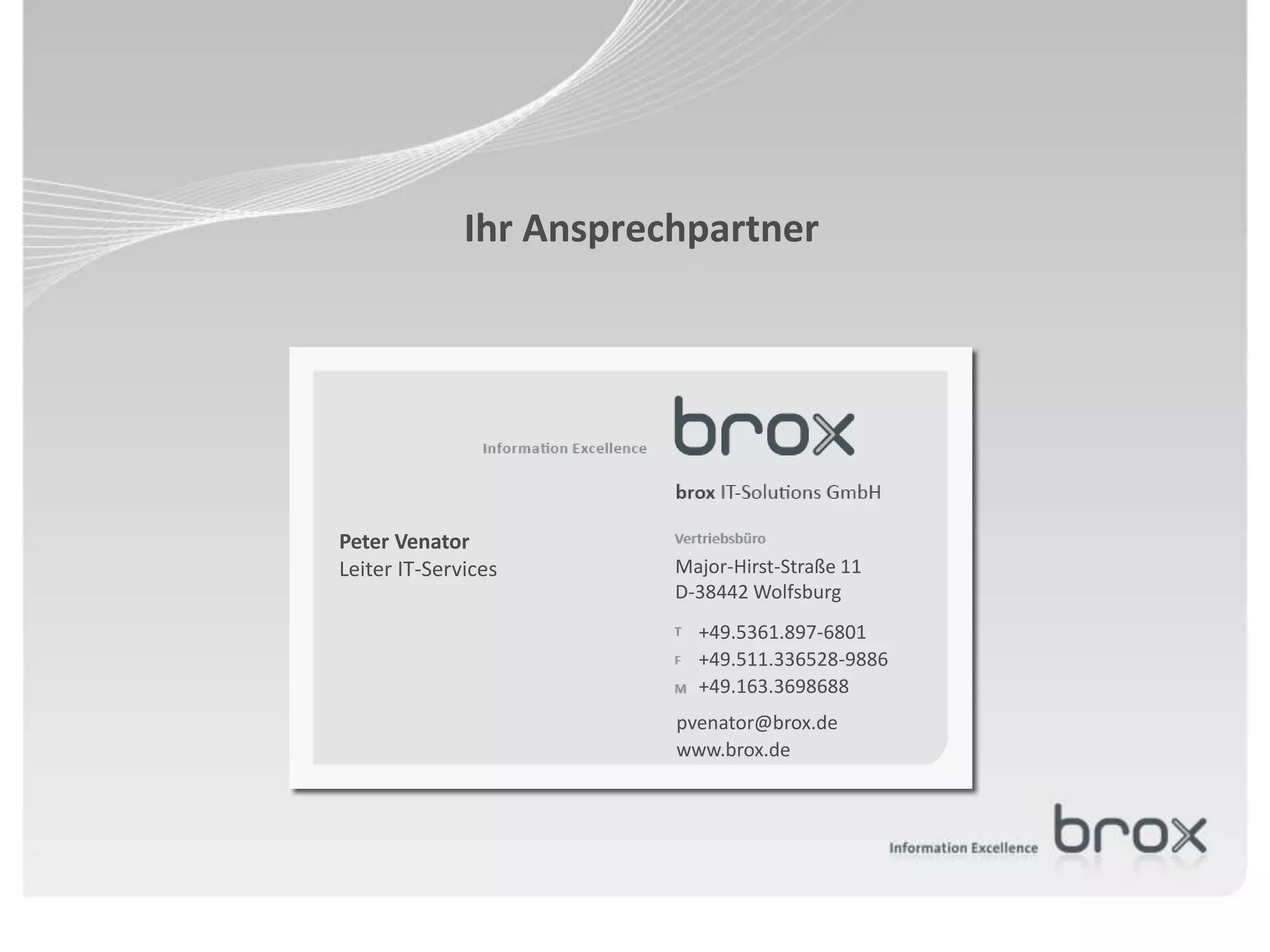 Ihr Ansprechpartner




Peter Venator
Leiter IT-Services       Major-Hirst-Straße 11
                         D-38442 Wolfsburg
                           +49.5361.897-6801
                           +49.511.336528-9886
                           +49.163.3698688
                         pvenator@brox.de
                         www.brox.de
 