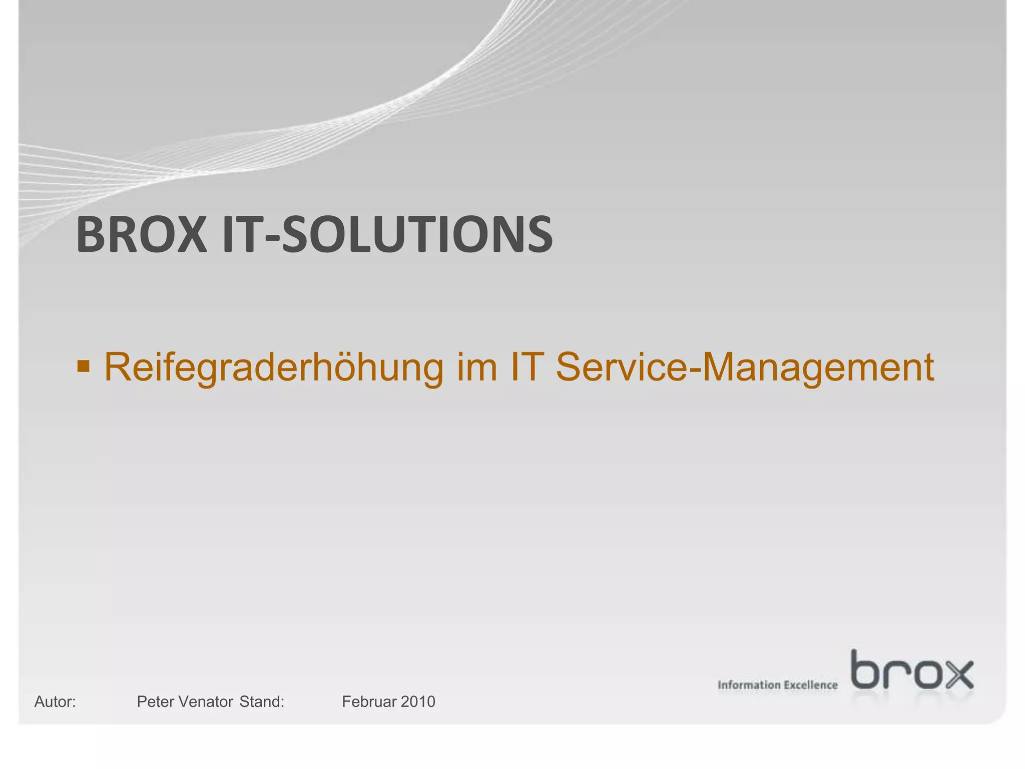 BROX IT-SOLUTIONS

      Reifegraderhöhung im IT Service-Management




Autor:   Peter Venator Stand:   Februar 2010
 