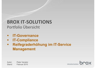BROX IT-SOLUTIONS
Portfolio Übersicht
        IT-Governance
        IT-Compliance
        Reifegraderhöhung im IT-Service
         Management


Autor:     Peter Venator
Stand:     Februar 2010
 