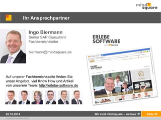 Auf unserer Fachbereichsseite finden Sie 
unser Angebot, viel Know How und Artikel 
von unserem Team: http://erlebe-software.de 
copyright by mindsquare GmbH 
Seite 49 
Ihr Ansprechpartner 
Ingo Biermann 
Senior SAP Consultant 
Fachbereichsleiter 
biermann@mindsquare.de 
Wir sind 02.10.2014 mindsquare – we love IT! 
