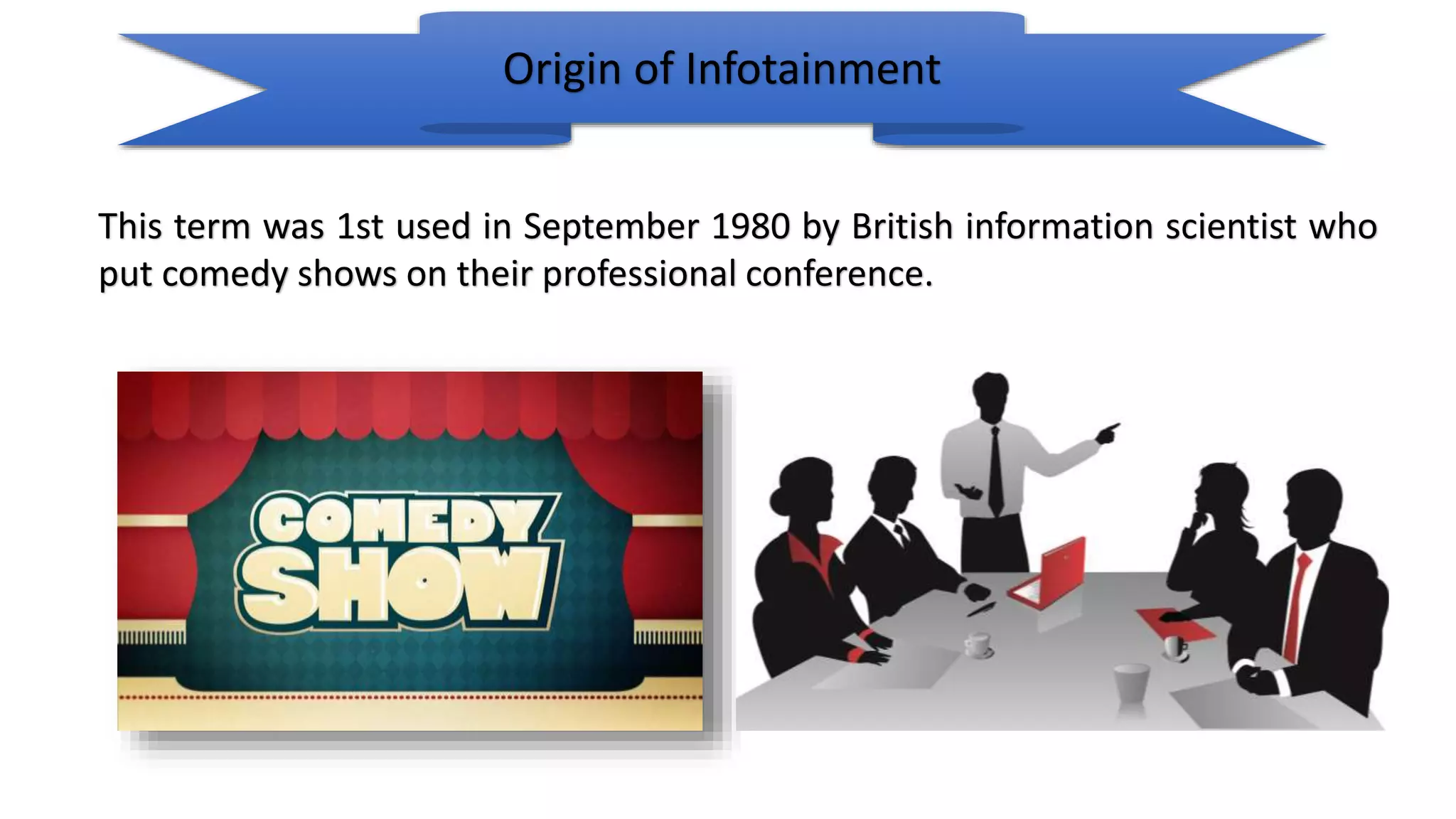 Origin of Infotainment
This term was 1st used in September 1980 by British information scientist who
put comedy shows on their professional conference.
 