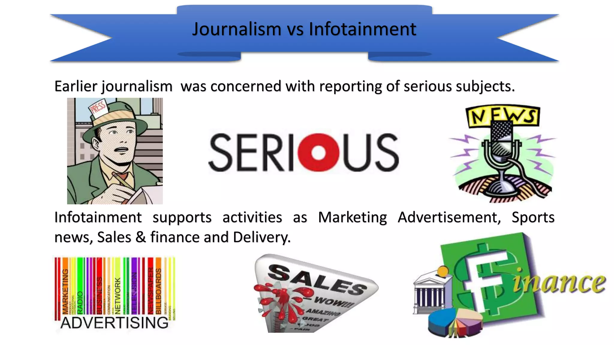 Journalism vs Infotainment
Earlier journalism was concerned with reporting of serious subjects.
Infotainment supports activities as Marketing Advertisement, Sports
news, Sales & finance and Delivery.
 