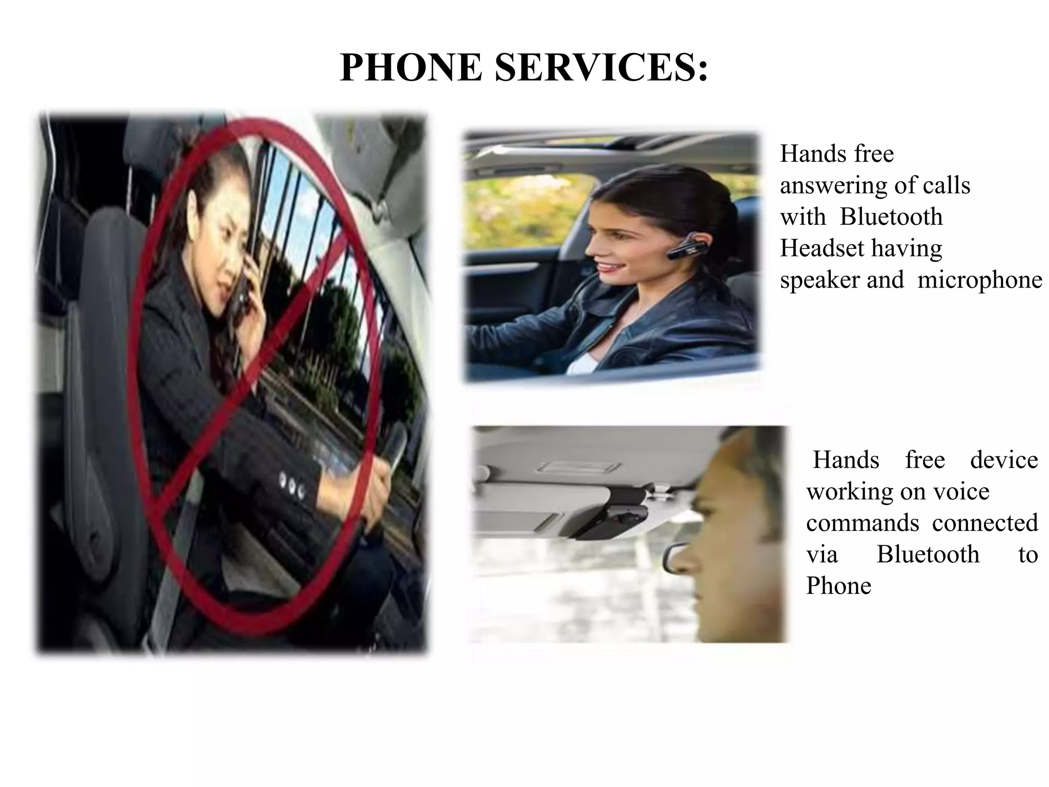PHONE SERVICES:
Hands free
answering of calls
with Bluetooth
Headset having
speaker and microphone
Hands free device
working on voice
commands connected
via Bluetooth to
Phone
 