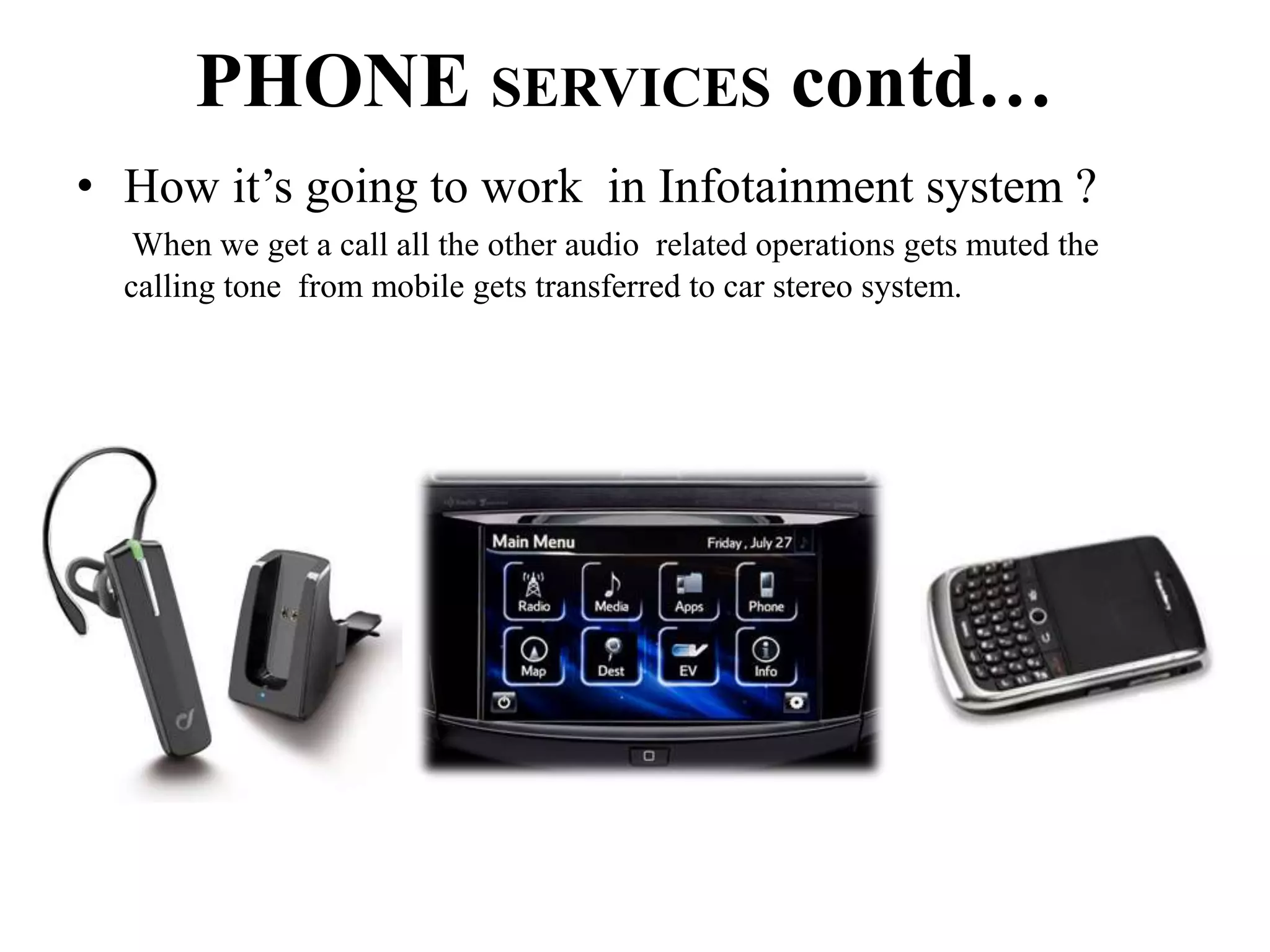 PHONE SERVICES contd…
• How it’s going to work in Infotainment system ?
When we get a call all the other audio related operations gets muted the
calling tone from mobile gets transferred to car stereo system.
 