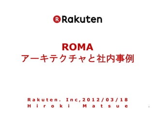 ROMA
アーキテクチャと社内事例



Rakuten. Inc,2012/03/18
H i r o k i  M a t s u e   1
 