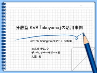 分散型 KVS 「okuyama」の活用事例

    InfoTalk Spring Break 2012（NoSQL）

     株式会社リンク
     ディベロッパーサポート部
     文屋 宏
 