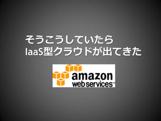 そうこうしていたら
IaaS型クラウドが出てきた
 