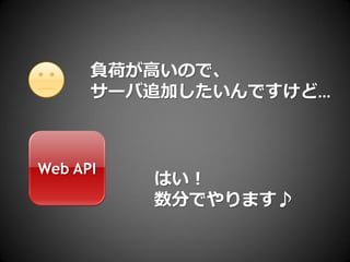 負荷が高いので、
      サーバ追加したいんですけど…



Web API
          はい！
          数分でやります♪
 