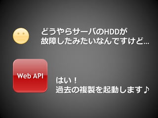 どうやらサーバのHDDが
      故障したみたいなんですけど…



Web API
          はい！
          過去の複製を起動します♪
 