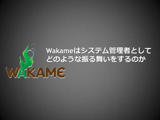 Wakameはシステム管理者として
どのような振る舞いをするのか
 