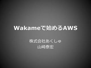 Wakameで始めるAWS

   株式会社あくしゅ
     山崎泰宏
 