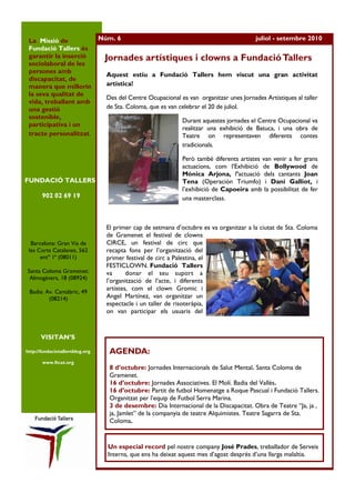 La Missió de                    Núm. 6                                                    juliol - setembre 2010
 Fundació Tallers és
 garantir la inserció             Jornades artístiques i clowns a Fundació Tallers
 sociolaboral de les
 persones amb
                                   Aquest estiu a Fundació Tallers hem viscut una gran activitat
 discapacitat, de
 manera que millorin               artística!
 la seva qualitat de
                                   Des del Centre Ocupacional es van organitzar unes Jornades Artístiques al taller
 vida, treballant amb
 una gestió                        de Sta. Coloma, que es van celebrar el 20 de juliol.
 sostenible,
                                                               Durant aquestes jornades el Centre Ocupacional va
 participativa i un
                                                               realitzar una exhibició de Batuca, i una obra de
 tracte personalitzat.                                         Teatre on representaven diferents contes
                                                               tradicionals.

                                                               Però també diferents artistes van venir a fer grans
                                                               actuacions, com l’Exhibició de Bollywood de
                                                               Mònica Arjona, l’actuació dels cantants Joan
FUNDACIÓ TALLERS                                               Tena (Operación Triumfo) i Dani Galliot, i
                                                               l’exhibició de Capoeira amb la possibilitat de fer
       902 02 69 19                                            una masterclass.



                                   El primer cap de setmana d’octubre es va organitzar a la ciutat de Sta. Coloma
                                   de Gramenet el festival de clowns
  Barcelona: Gran Via de           CIRCE, un festival de circ que
 les Corts Catalanes, 562          recapta fons per l’organització del
      entº 1ª (08011)              primer festival de circ a Palestina, el
                                   FESTICLOWN. Fundació Tallers
Santa Coloma Gramenet:             va      donar el seu suport a
 Almogàvers, 18 (08924)
                                   l’organització de l’acte, i diferents
                                   artistes, com el clown Gromic i
 Badia: Av. Cantàbric, 49
         (08214)                   Angel Martínez, van organitzar un
                                   espectacle i un taller de risoteràpia,
                                   on van participar els usuaris del


       VISITAN’S

http://fundaciotallersblog.org      AGENDA:
       www.ftcat.org
                                    8 d’octubre: Jornades Internacionals de Salut Mental. Santa Coloma de
                                    Gramenet.
                                    16 d’octubre: Jornades Associatives. El Molí. Badia del Vallès.
                                    16 d’octubre: Partit de futbol Homenatge a Roque Pascual i Fundació Tallers.
                                    Organitzat per l’equip de Futbol Serra Marina.
                                    3 de desembre: Dia Internacional de la Discapacitat. Obra de Teatre “Ja, ja ,
                                    ja, Jamlet” de la companyia de teatre Alquimistes. Teatre Sagarra de Sta.
                                    Coloma.


                                   Un especial record pel nostre company José Prades, treballador de Serveis
                                   Interns, que ens ha deixat aquest mes d’agost després d’una llarga malaltia.
 
