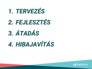 1. TERVEZÉS
2. FEJLESZTÉS
3. ÁTADÁS
4. HIBAJAVÍTÁS
 