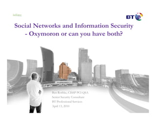 Social Networks and Information Security
   - Oxymoron or can you have both?




            Ben Rothke, CISSP PCI QSA
            Senior Security Consultant
            BT Professional Services
            April 13, 2010
 