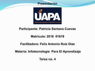 Presentación
Participante: Patricia Santana Cuevas
Matricula: 2018 01619
Facilitadora: Felix Antonio Ruiz Diaz
Materia: Infotecnología Para El Aprendizaje
Tarea no. 4
 