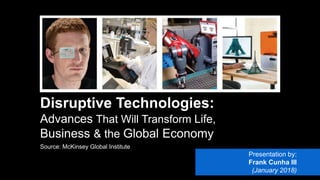 Disruptive Technologies:
Advances That Will Transform Life,
Business & the Global Economy
Source: McKinsey Global Institute
Presentation by:
Frank Cunha III
(January 2018)
1
2
3
 