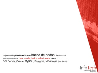 Hoje quandopensamos em banco de dados, sempre nos
vem em mente os bancos de dados relacionais, como o
SQLServer, Oracle, MySQL, Postgree, MSAccess (há! #euri)
 