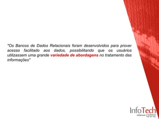 "Os Bancos de Dados Relacionais foram desenvolvidos para prover
acesso facilitado aos dados, possibilitando que os usuários
utilizassem uma grande variedade de abordagens no tratamento das
informações"
 
