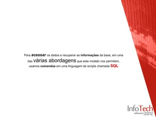 Para acessar os dados e recuperar as informações da base, em uma
  das   várias abordagens que este modelo nos permitem,
   usamos comandos em uma linguagem de scripts chamada SQL
 