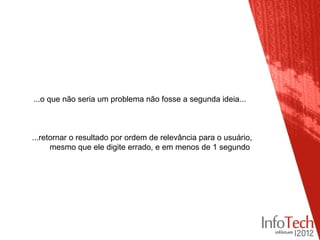 ...o que não seria um problema não fosse a segunda ideia...



...retornar o resultado por ordem de relevância para o usuário,
      mesmo que ele digite errado, e em menos de 1 segundo
 