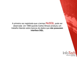 A primeira vez registrada que o termpo NoSQL pode ser
   observada em 1998 quando Carlos Strozzi produziu um
trabalho falando sobre bancos de dados que não possuiam
                       interface SQL.
 
