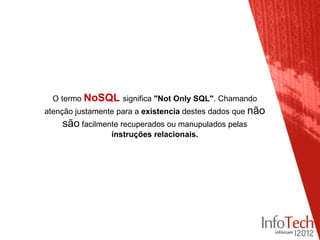 O termo NoSQL significa "Not Only SQL". Chamando
atenção justamente para a existencia destes dados que não
    são facilmente recuperados ou manupulados pelas
                 instruções relacionais.
 