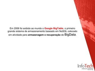 Em 2006 foi exibido ao mundo o Google BigTable, o primeiro
grande sistema de armazenamento baseado em NoSQL colocado
em atividade para armazenagem e recuperação de BigData.
 