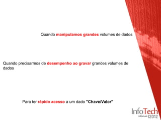 Quando manipulamos grandes volumes de dados




Quando precisarmos de desempenho ao gravar grandes volumes de
dados




         Para ter rápido acesso a um dado "Chave/Valor"
 