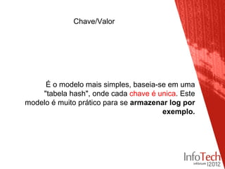 Chave/Valor




     É o modelo mais simples, baseia-se em uma
    "tabela hash", onde cada chave é unica. Este
modelo é muito prático para se armazenar log por
                                       exemplo.
 