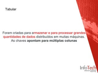 Tabular




Foram criadas para armazenar e para processar grandes
quantidades de dados distribuídos em muitas máquinas.
     As chaves apontam para múltiplas colunas
 