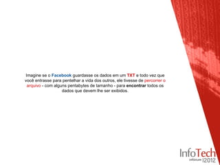 Imagine se o Facebook guardasse os dados em um TXT e todo vez que
você entrasse para pentelhar a vida dos outros, ele tivesse de percorrer o
 arquivo - com alguns pentabytes de tamanho - para encontrar todos os
                   dados que devem lhe ser exibidos.
 