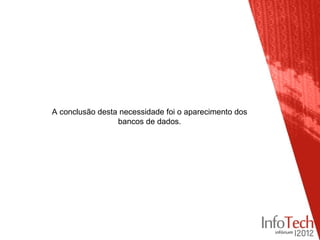 A conclusão desta necessidade foi o aparecimento dos
                 bancos de dados.
 
