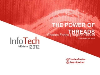 THE POWER OF
             THREADS
Charles Fortes | Rogério Ohashi
                    17 de Maio de 2012




            @CharlesFortes
            @ohashidotnet
 