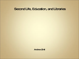 Second Life, Education, and Libraries Andrew Zintl 