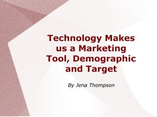 Technology Makes
us a Marketing
Tool, Demographic
and Target
By Jena Thompson
 