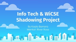 Info Tech & WiCSE
Shadowing Project
By Kayla Barrera
Mentor: River Ross
 