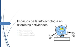 Impactos de la Infotecnología en
diferentes actividades
 En el proceso docente
 En el proceso investigativo
 En la producción intelectual
 