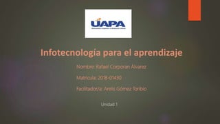 Nombre: Rafael Corporan Álvarez
Matricula: 2018-01430
Facilitador/a: Arelis Gómez Toribio
Unidad 1
Infotecnología para el aprendizaje
 